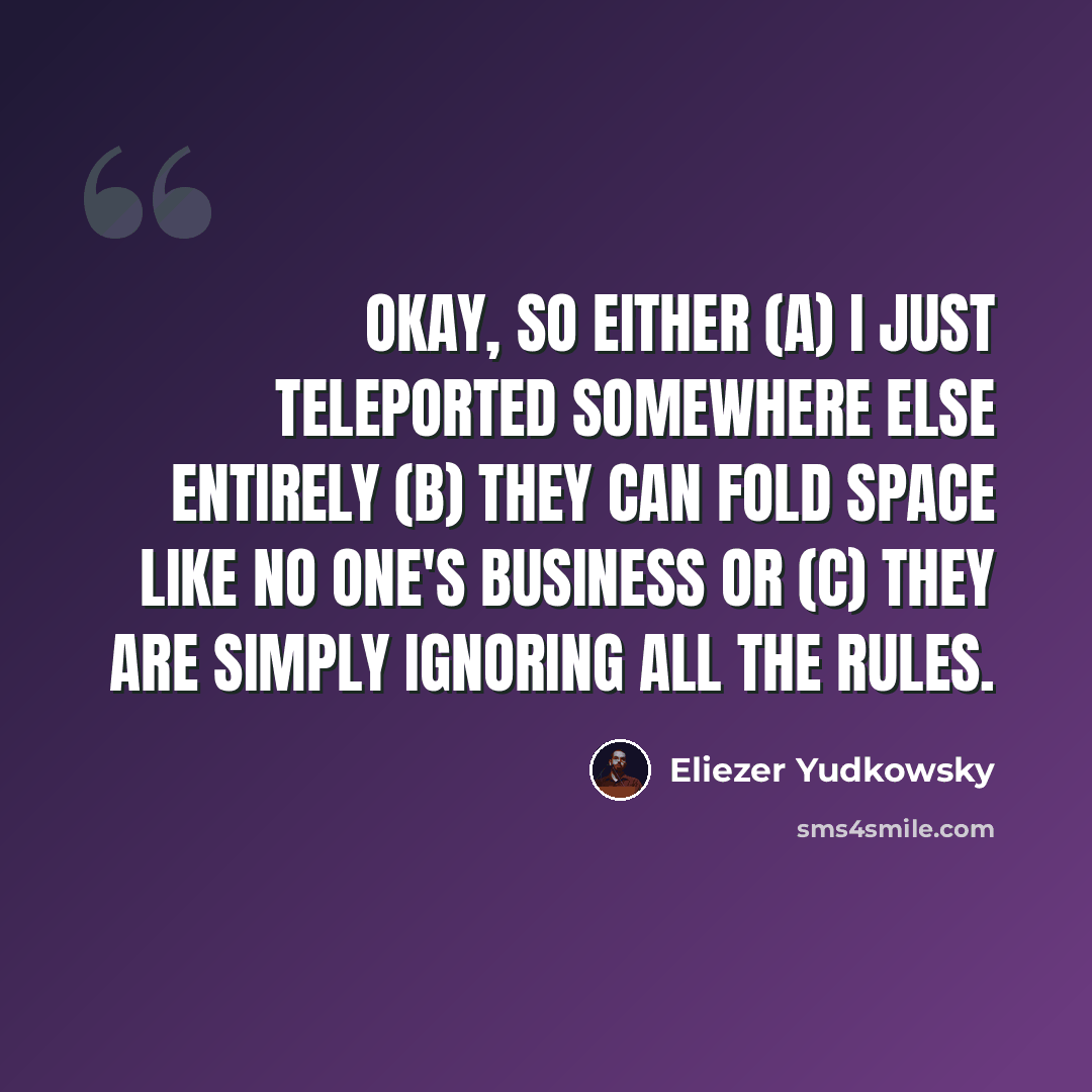 “Okay, so either (a) I just teleported somewhere else entirely (b) they can fold space like no one's business or (c) they are simply ignoring all the rules.” quote by Eliezer Yudkowsky