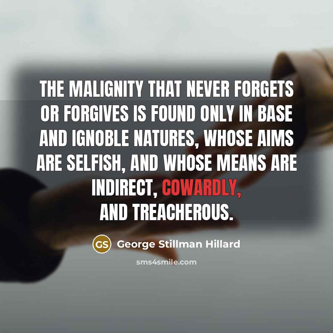 “The malignity that never forgets or forgives is found only in base and ignoble natures, whose aims are selfish, and whose means are indirect, cowardly, and treacherous.” quote by George Stillman Hillard