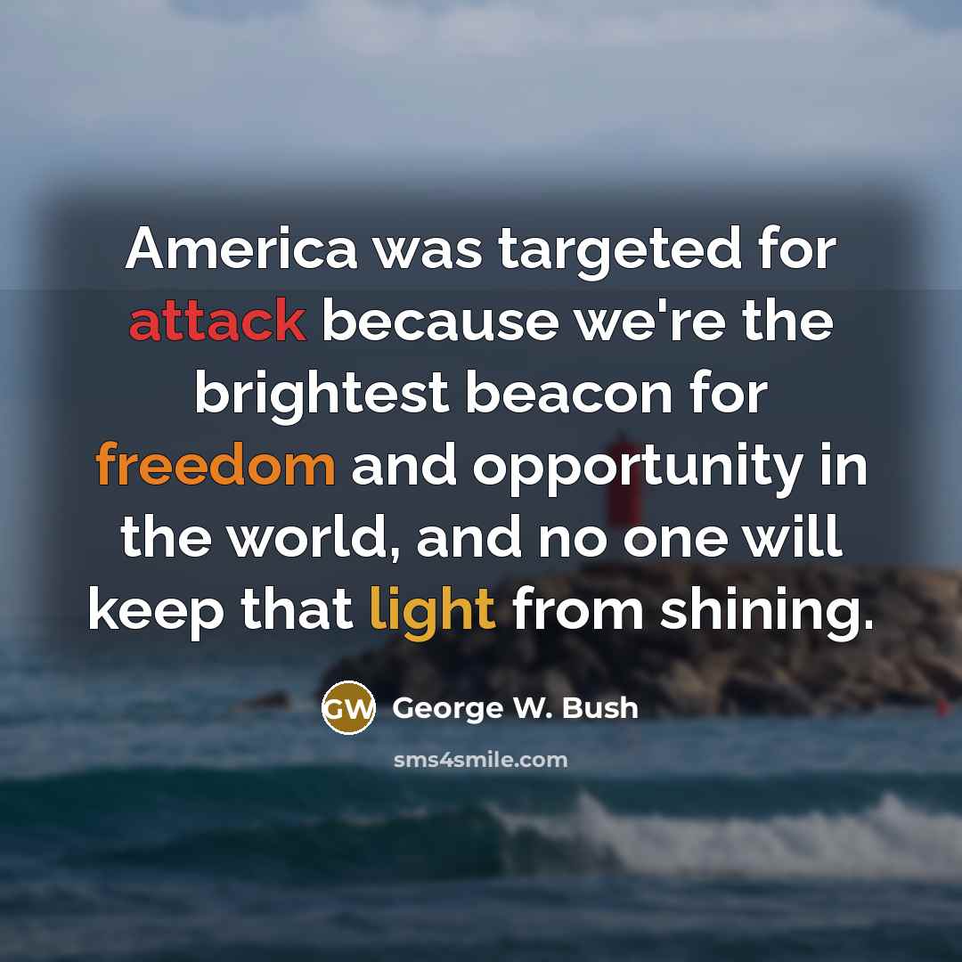 “America was targeted for attack because we're the brightest beacon for freedom and opportunity in the world, and no one will keep that light from shining.” quote by George W. Bush