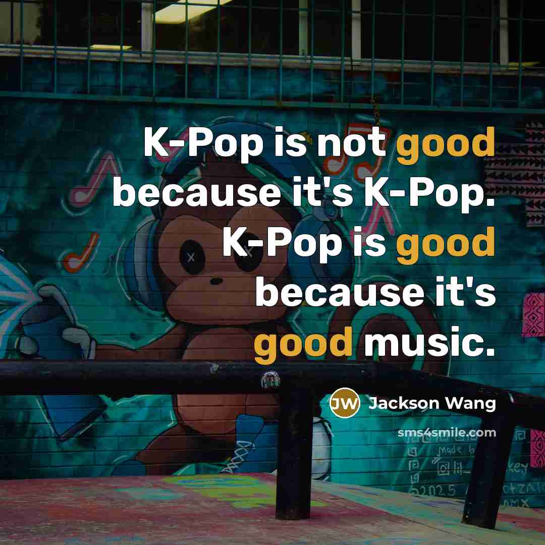 “K-Pop is not good because it's K-Pop. K-Pop is good because it's good music.” quote by Jackson Wang