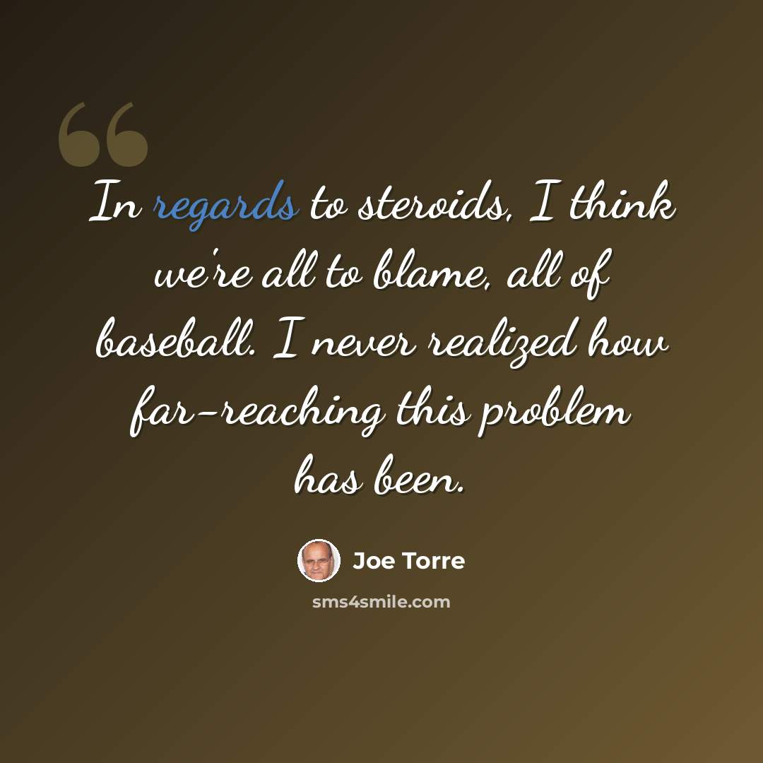 “In regards to steroids, I think we're all to blame, all of baseball. I never realized how far-reaching this problem has been.” quote by Joe Torre