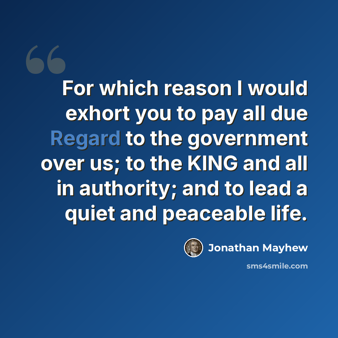 “For which reason I would exhort you to pay all due Regard to the government over us; to the KING and all in authority; and to lead a quiet and peaceable life.” quote by Jonathan Mayhew