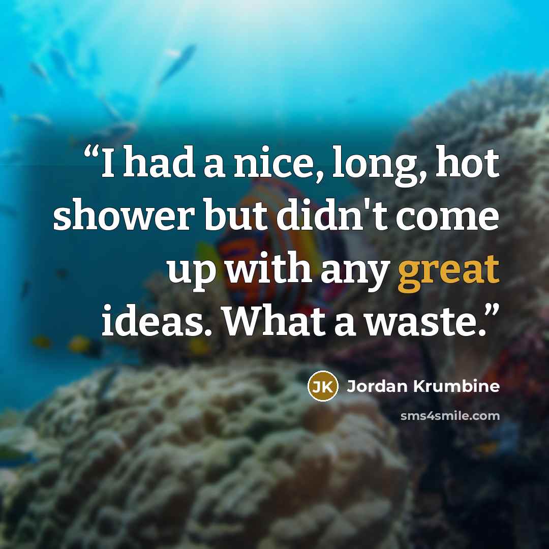 “I had a nice, long, hot shower but didn't come up with any great ideas. What a waste.” quote by Jordan Krumbine