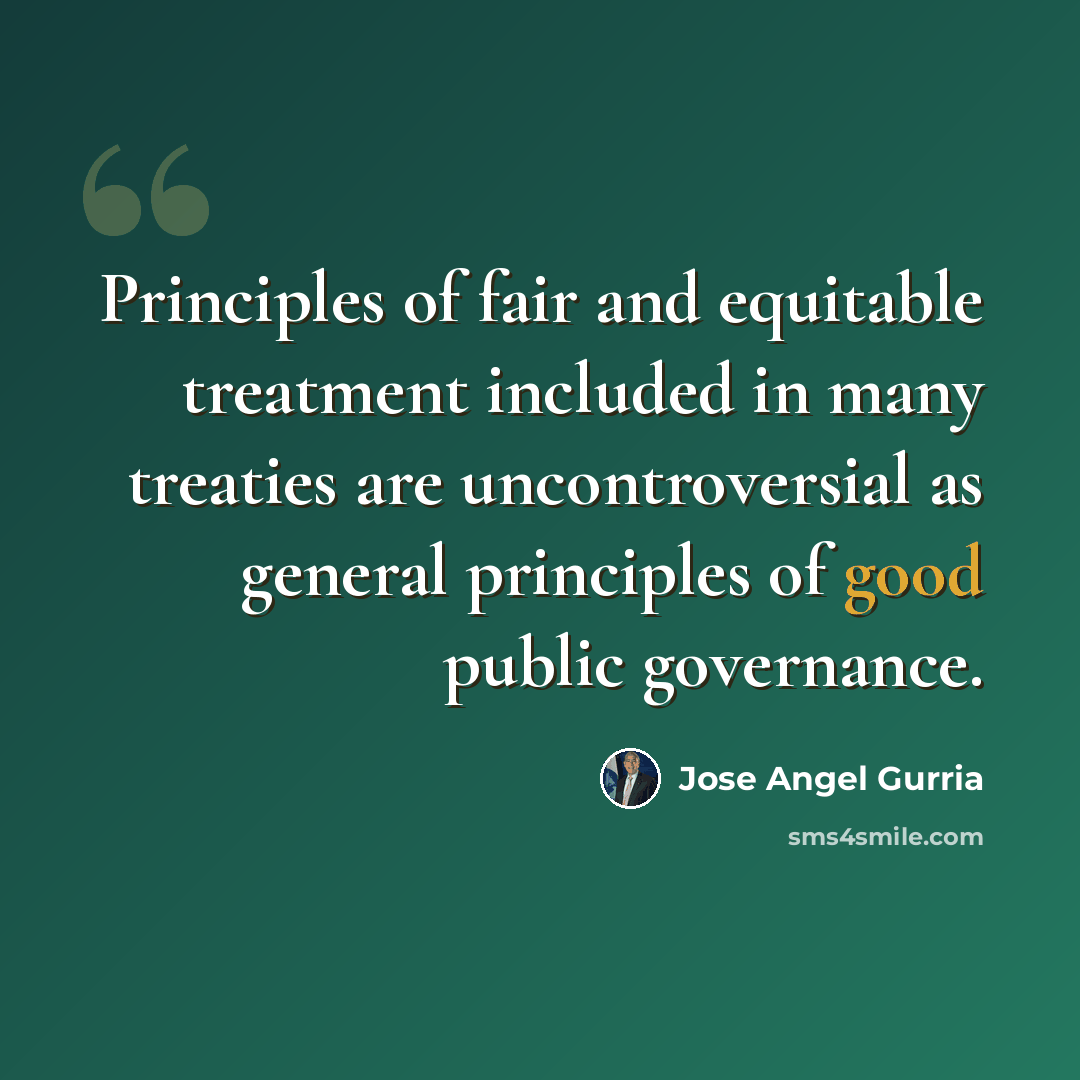 “Principles of fair and equitable treatment included in many treaties are uncontroversial as general principles of good public governance.” quote by Jose Angel Gurria