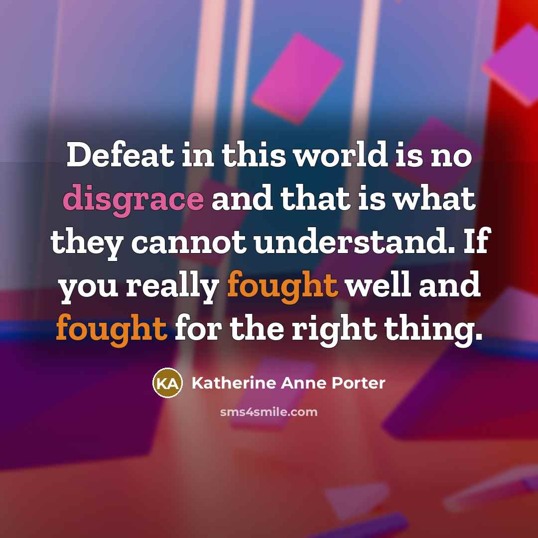 “Defeat in this world is no disgrace and that is what they cannot understand. If you really fought well and fought for the right thing.” quote by Katherine Anne Porter