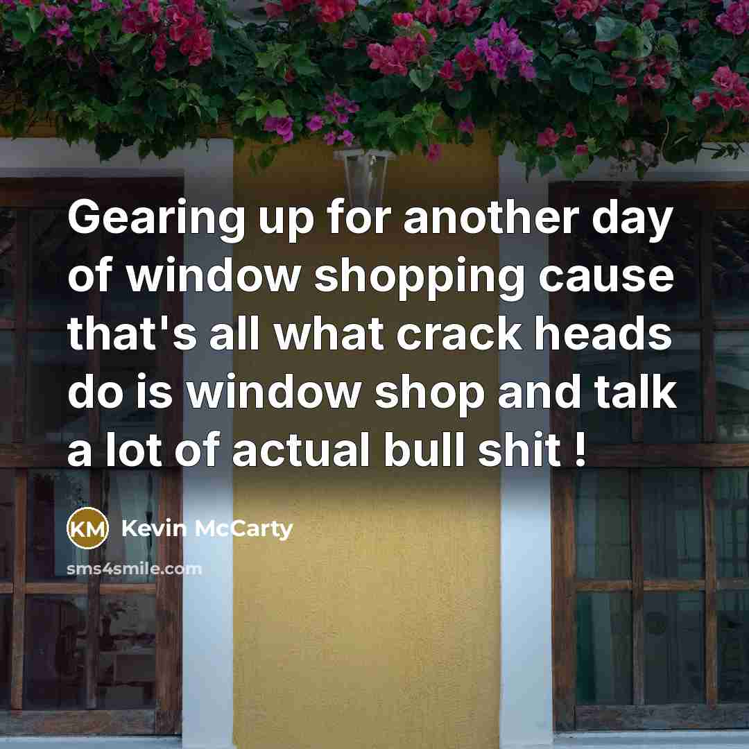 “Gearing up for another day of window shopping cause that's all what crack heads do is window shop and talk a lot of actual bull shit !” quote by Kevin McCarty