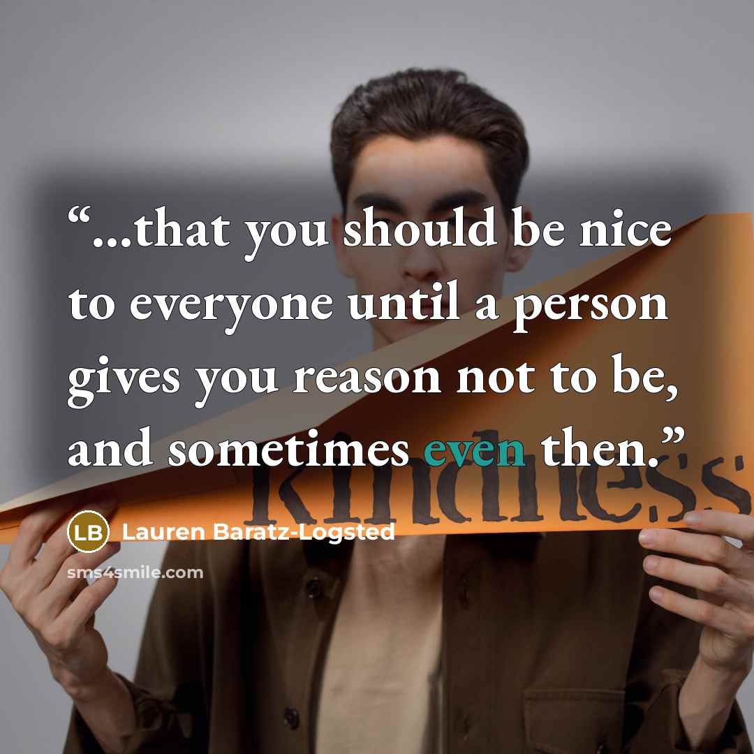 “...that you should be nice to everyone until a person gives you reason not to be, and sometimes even then.” quote by Lauren Baratz-Logsted