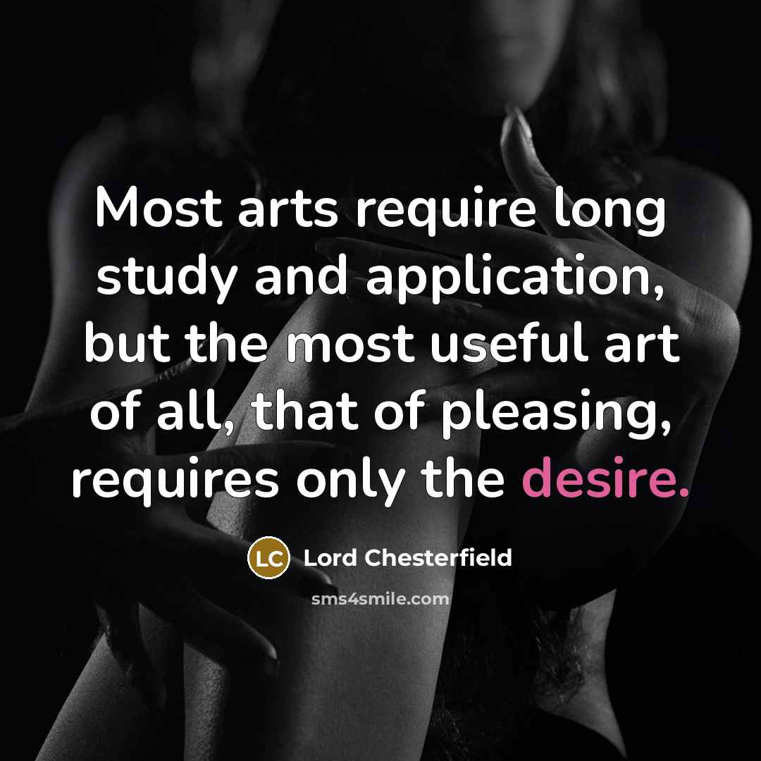 “Most arts require long study and application, but the most useful art of all, that of pleasing, requires only the desire.” quote by Lord Chesterfield