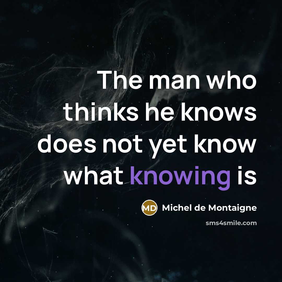 “The man who thinks he knows does not yet know what knowing is” quote by Michel de Montaigne