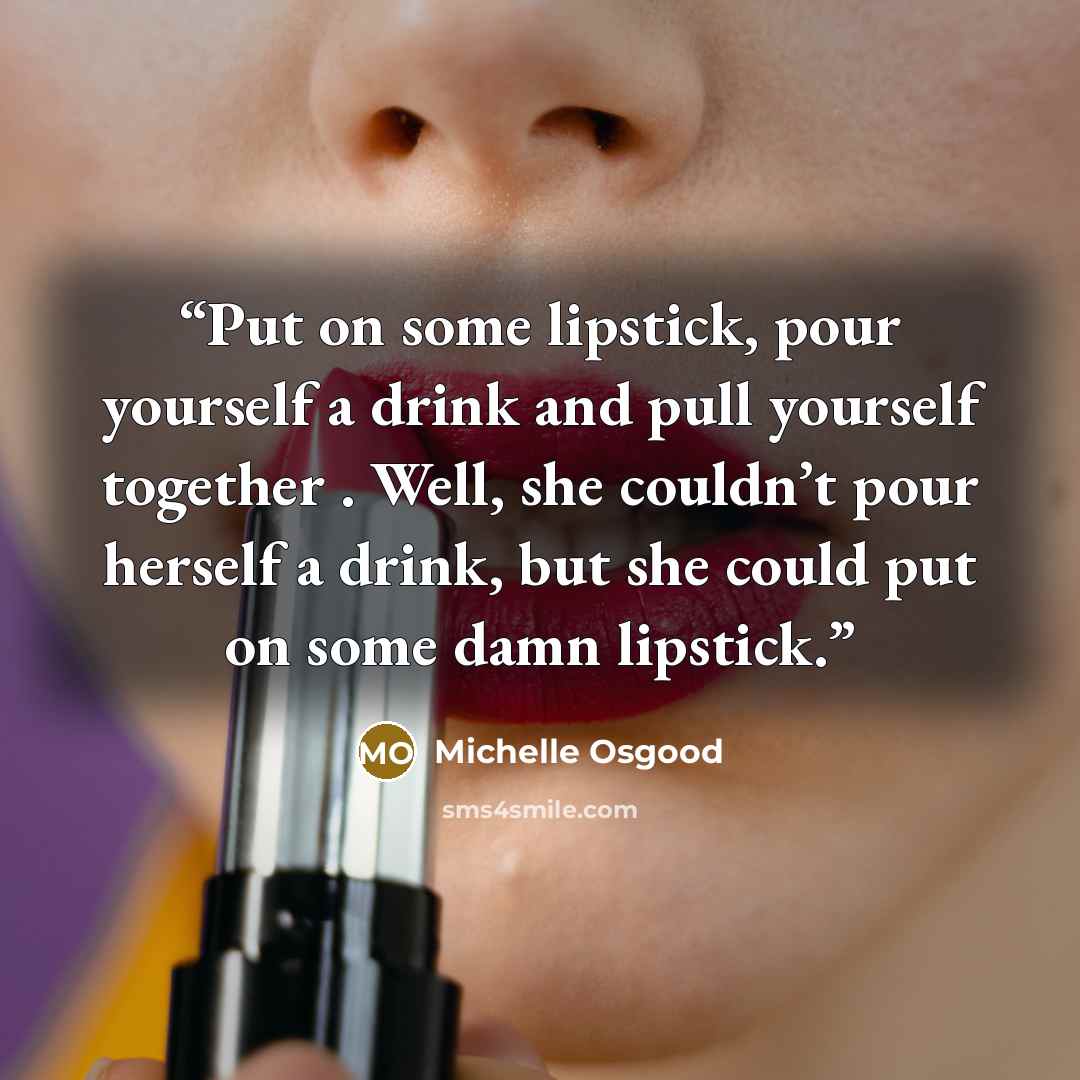 “Put on some lipstick, pour yourself a drink and pull yourself together . Well, she couldn’t pour herself a drink, but she could put on some damn lipstick.” quote by Michelle Osgood