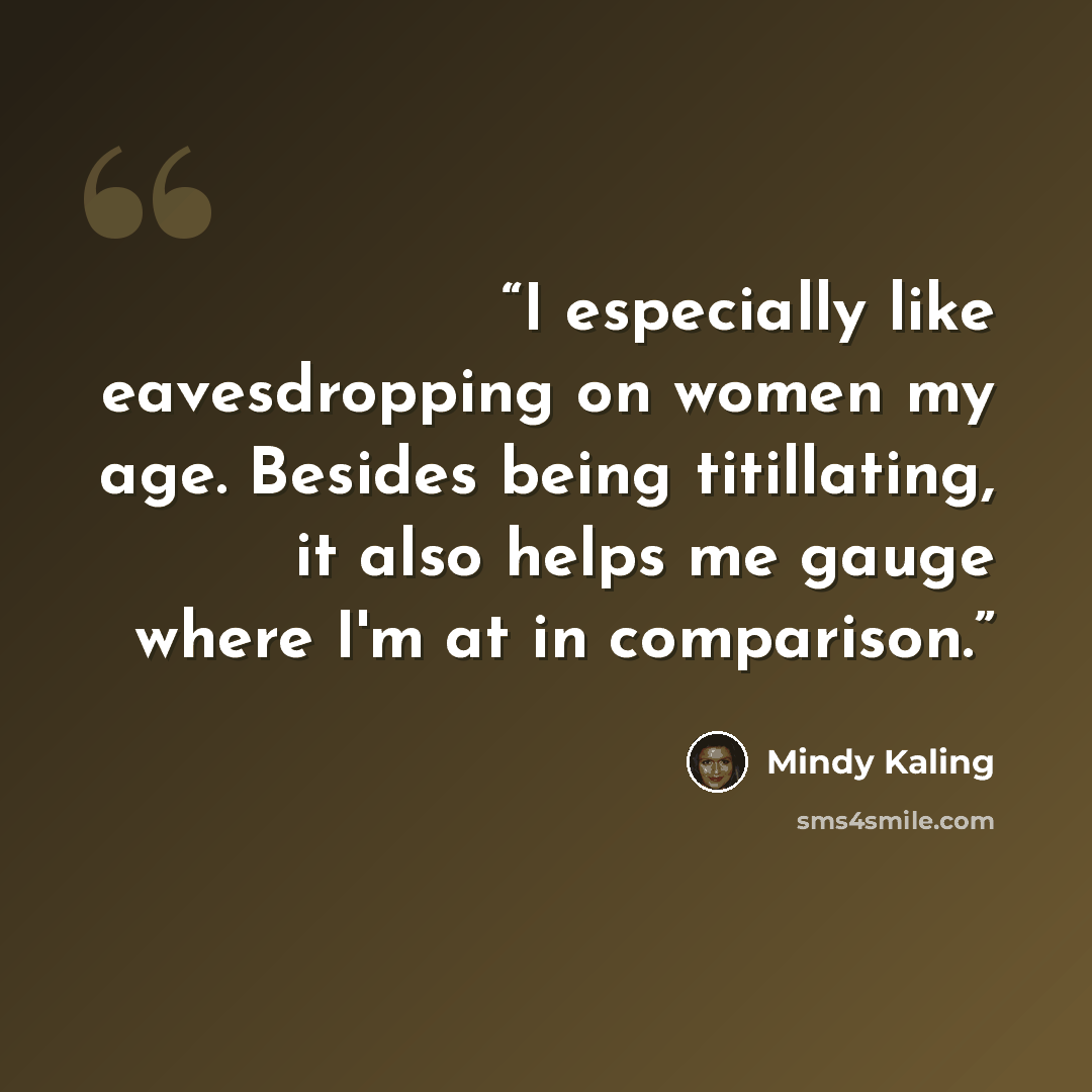 “I especially like eavesdropping on women my age. Besides being titillating, it also helps me gauge where I'm at in comparison.” quote by Mindy Kaling