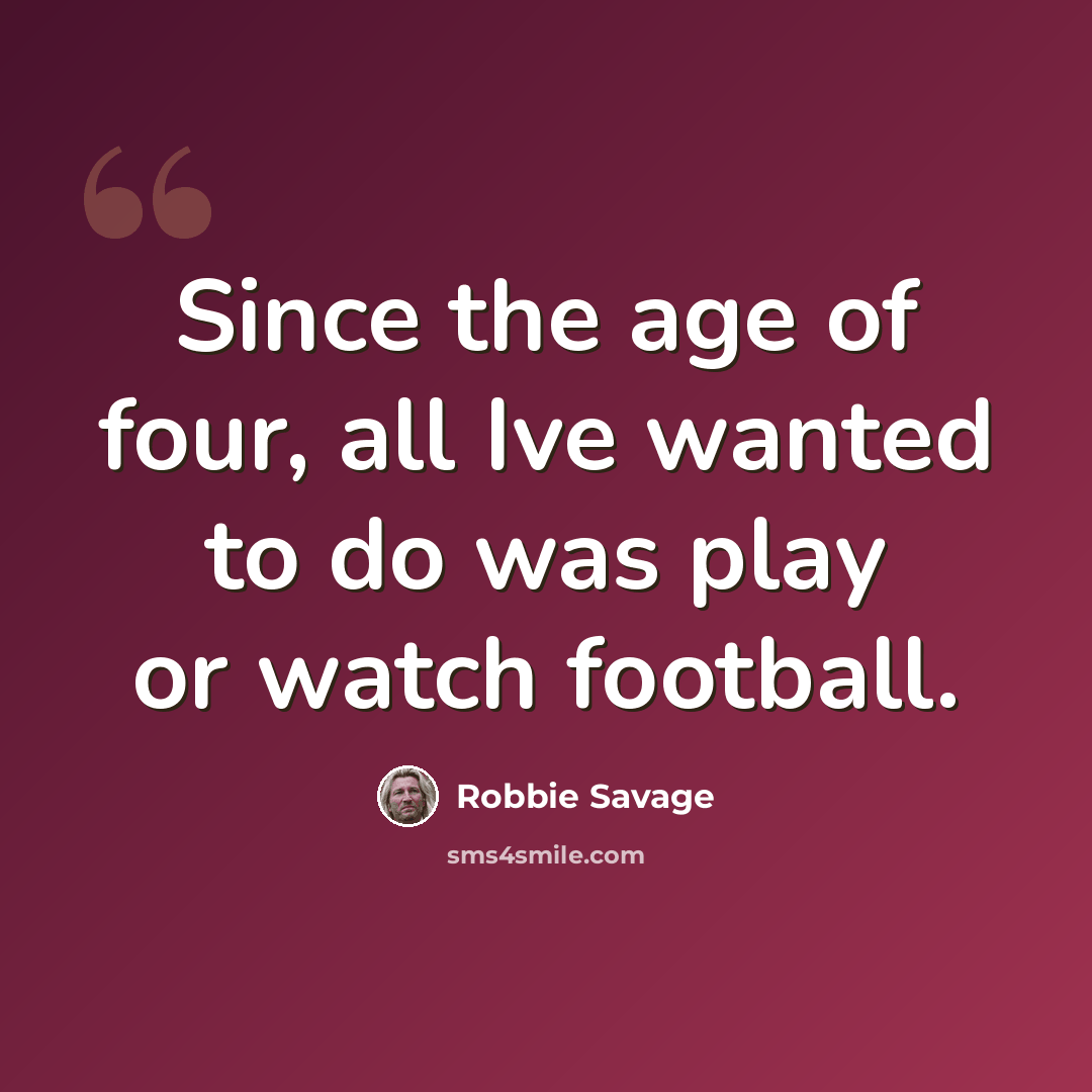 “Since the age of four, all Ive wanted to do was play or watch football.” quote by Robbie Savage