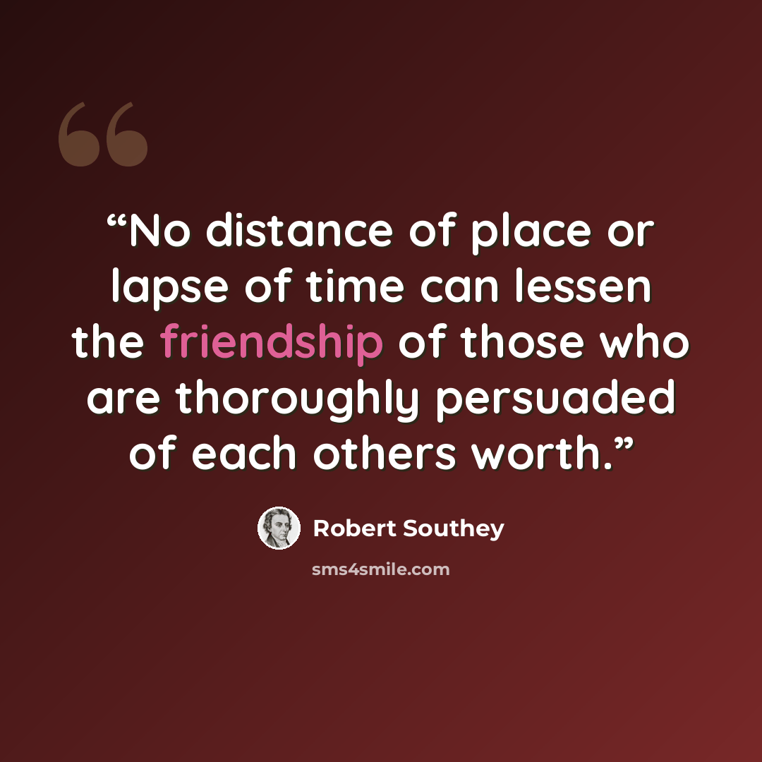 “No distance of place or lapse of time can lessen the friendship of those who are thoroughly persuaded of each others worth.” quote by Robert Southey