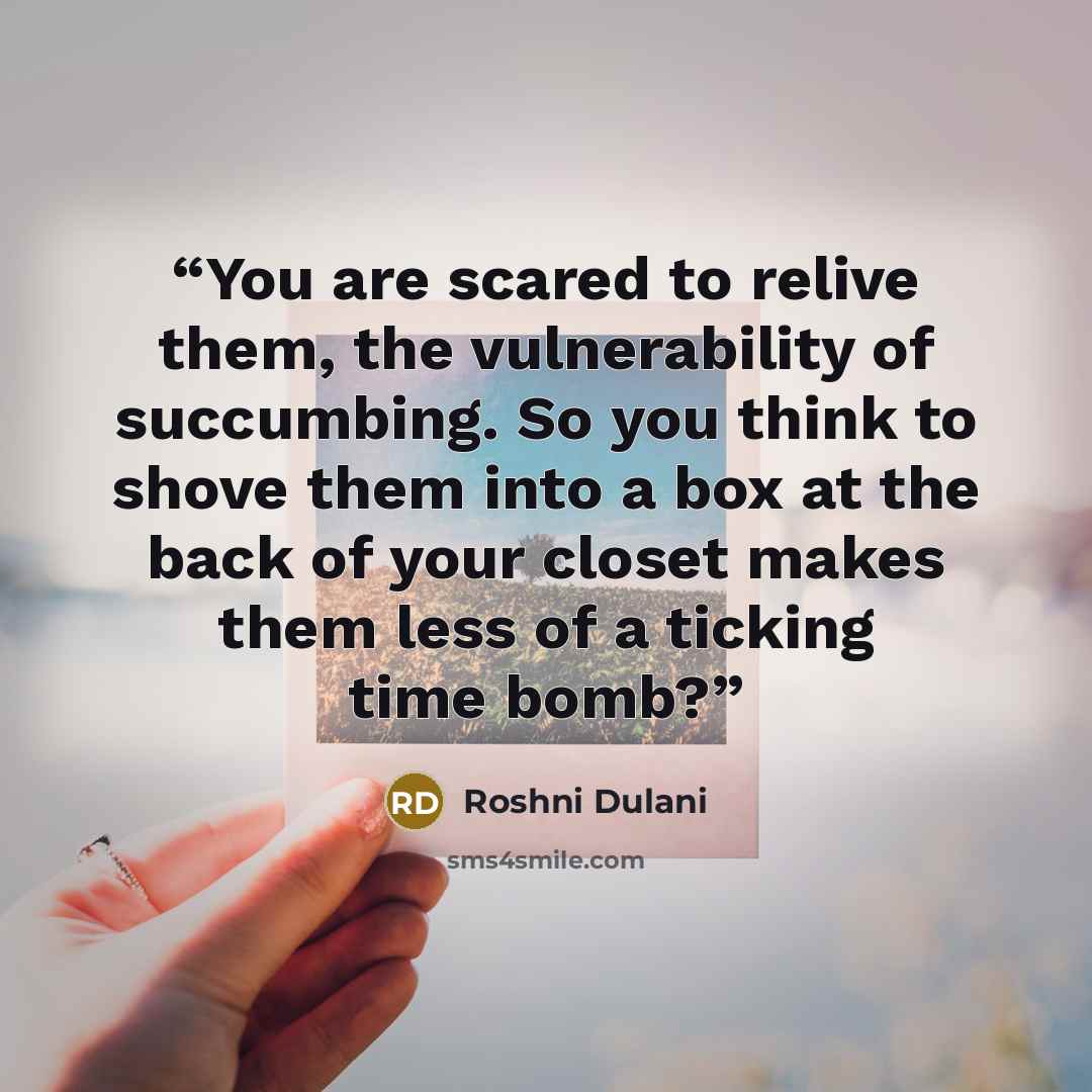 “You are scared to relive them, the vulnerability of succumbing. So you think to shove them into a box at the back of your closet makes them less of a ticking time bomb?” quote by Roshni Dulani