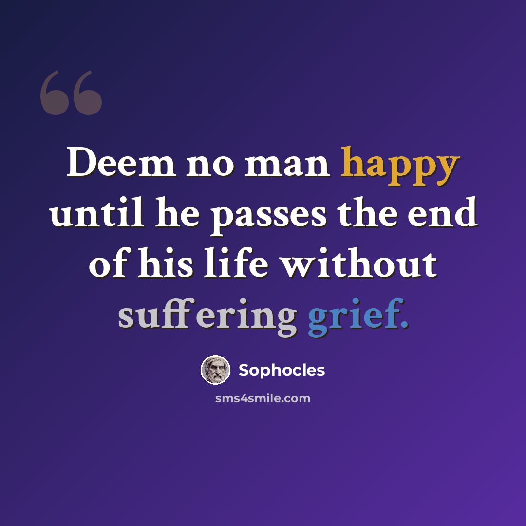 “Deem no man happy until he passes the end of his life without suffering grief.” quote by Sophocles