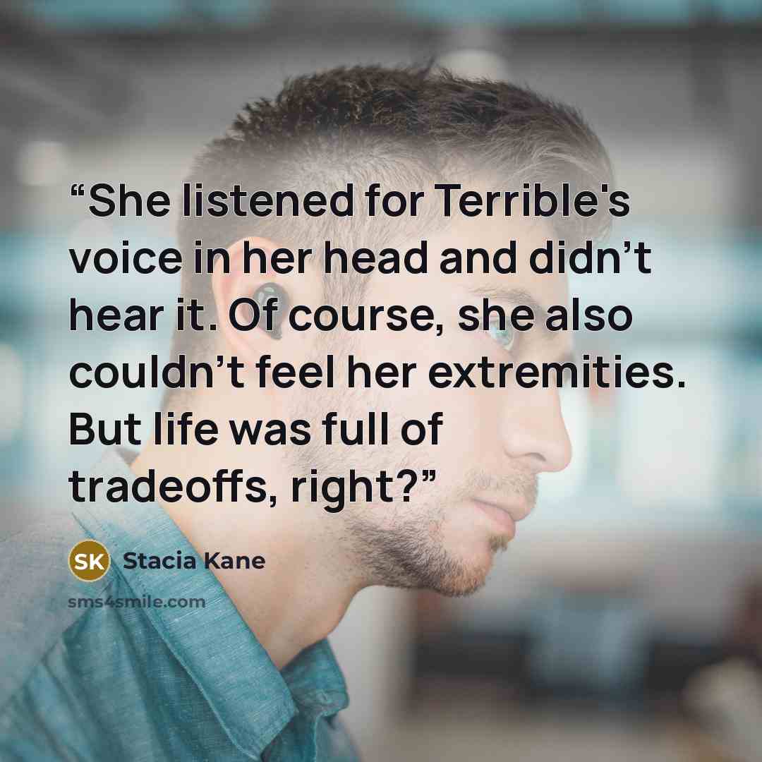 “She listened for Terrible's voice in her head and didn't hear it. Of course, she also couldn't feel her extremities. But life was full of tradeoffs, right?” quote by Stacia Kane