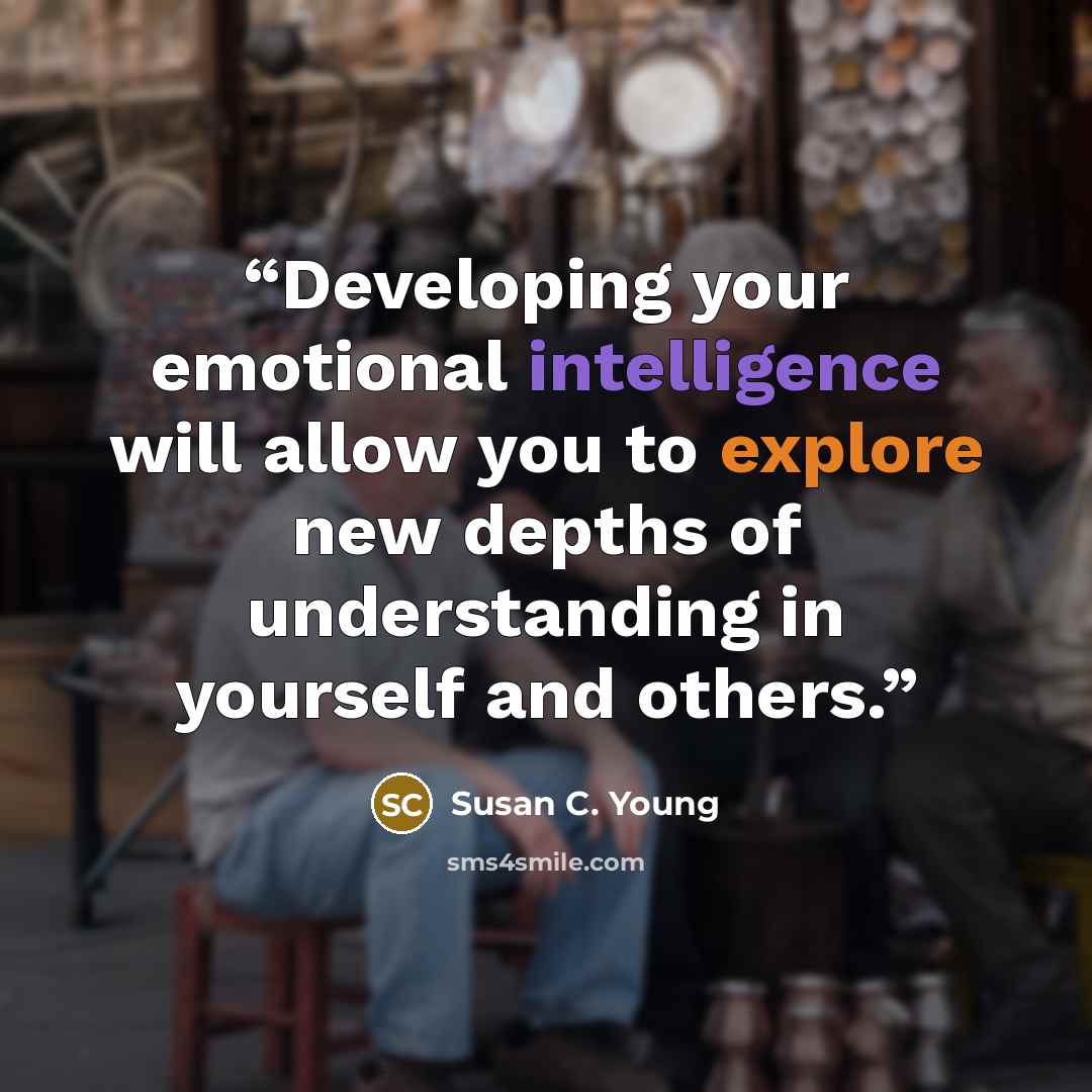 “Developing your emotional intelligence will allow you to explore new depths of understanding in yourself and others.” quote by Susan C. Young