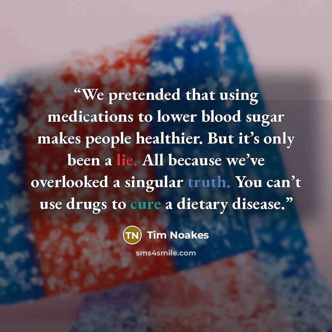 “We pretended that using medications to lower blood sugar makes people healthier. But it’s only been a lie. All because we’ve overlooked a singular truth. You can’t use drugs to cure a dietary disease.” quote by Tim Noakes