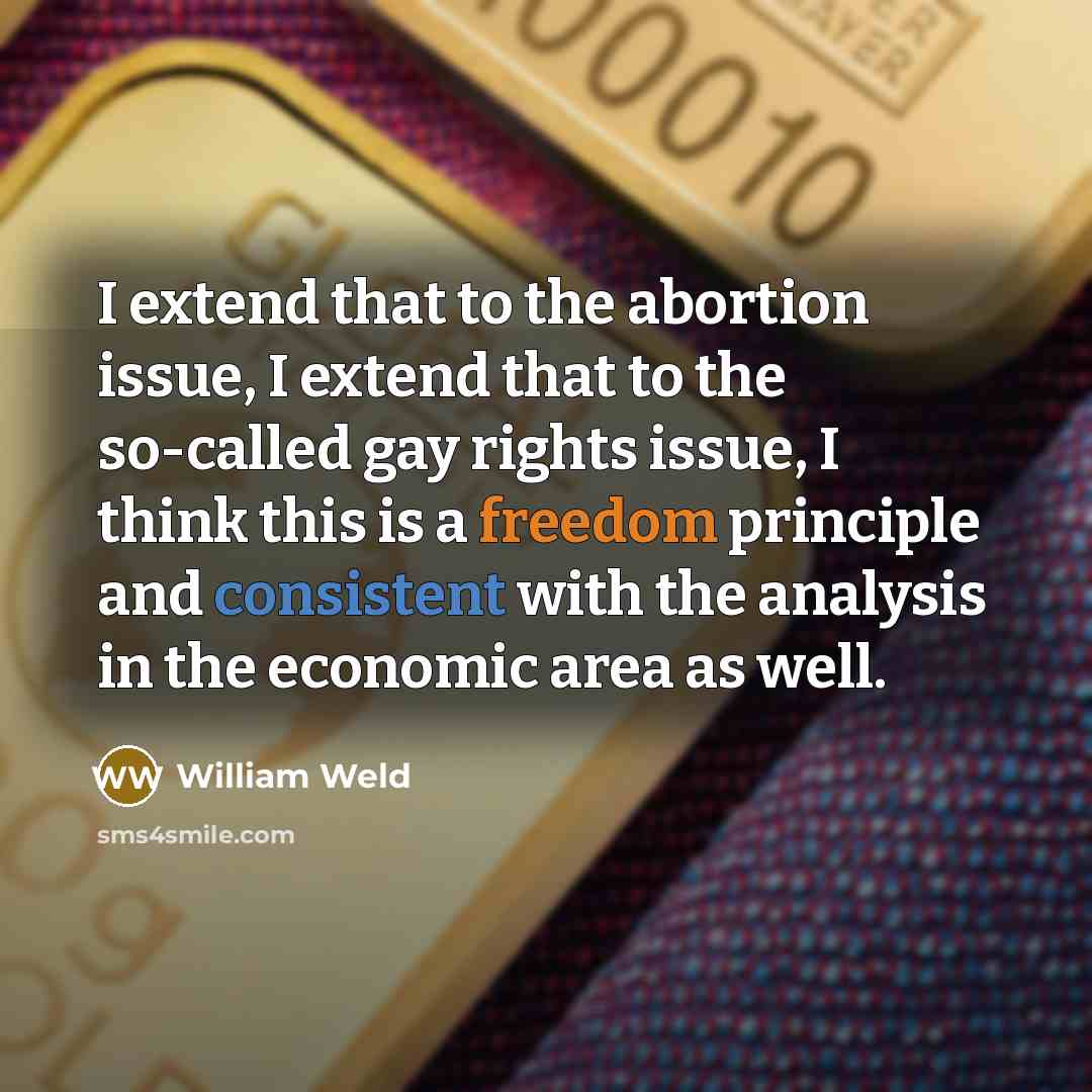 “I extend that to the abortion issue, I extend that to the so-called gay rights issue, I think this is a freedom principle and consistent with the analysis in the economic area as well.” quote by William Weld