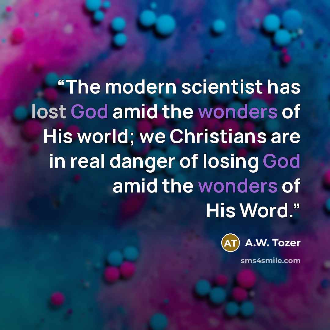“The modern scientist has lost God amid the wonders of His world; we Christians are in real danger of losing God amid the wonders of His Word.” quote by A.W. Tozer