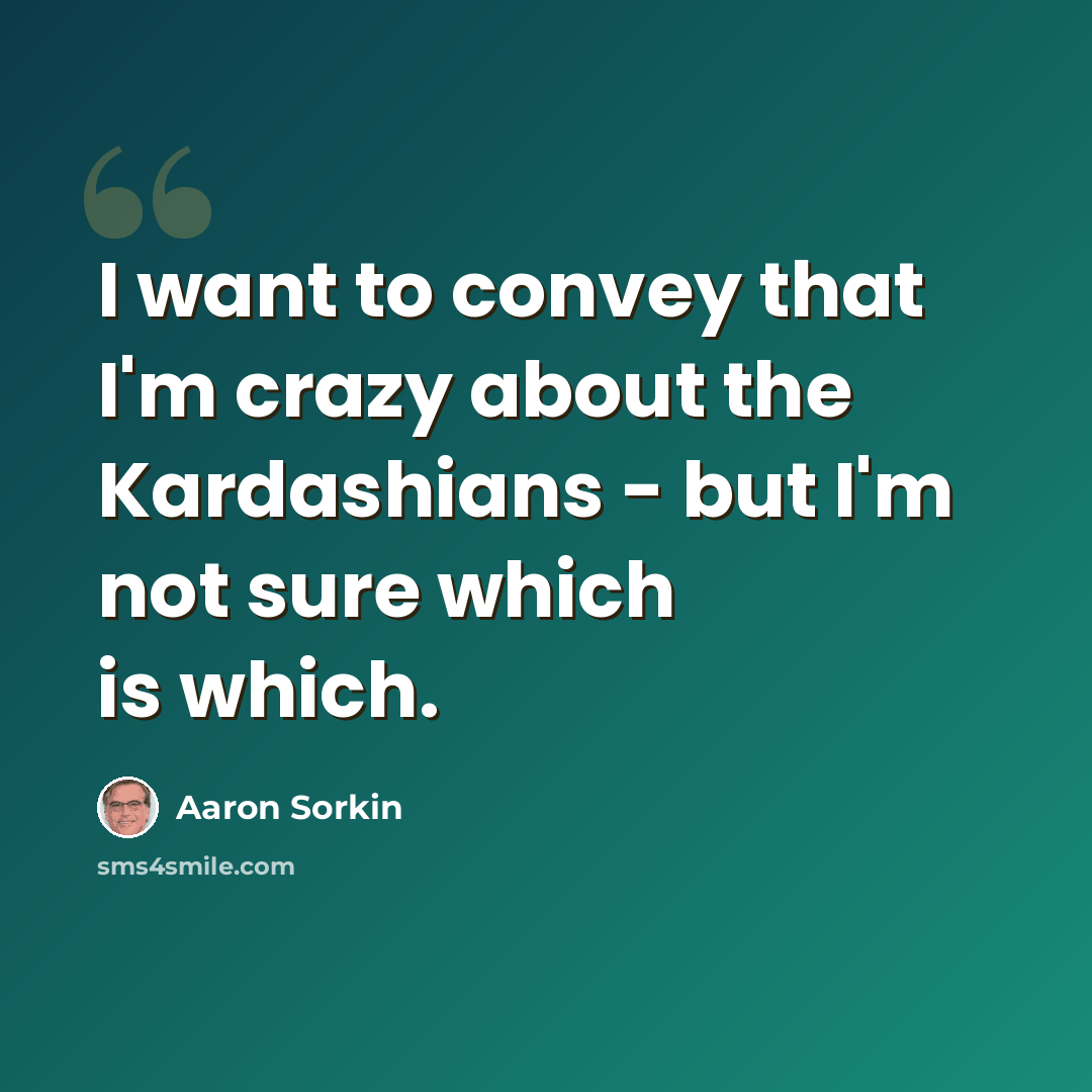 “I want to convey that I'm crazy about the Kardashians - but I'm not sure which is which.” quote by Aaron Sorkin