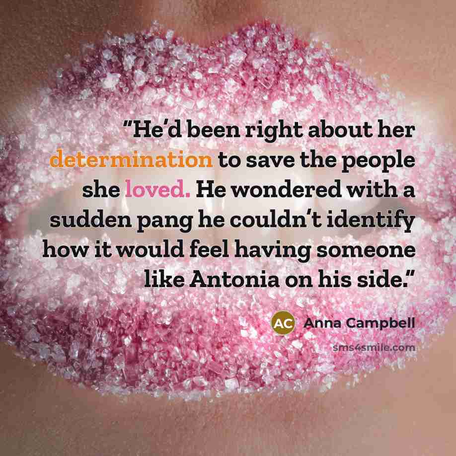 “He’d been right about her determination to save the people she loved. He wondered with a sudden pang he couldn’t identify how it would feel having someone like Antonia on his side.” quote by Anna Campbell