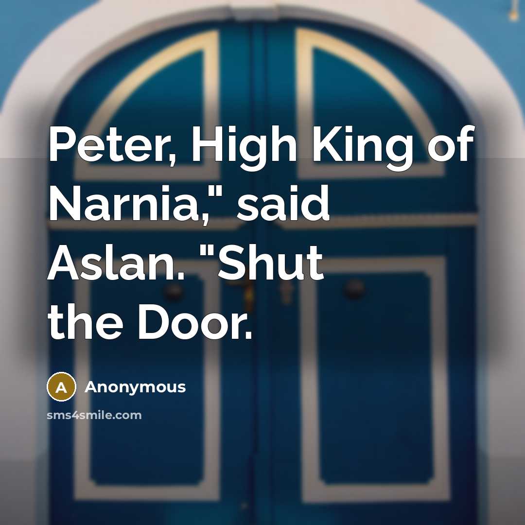 “Peter, High King of Narnia," said Aslan. "Shut the Door.” quote by Anonymous