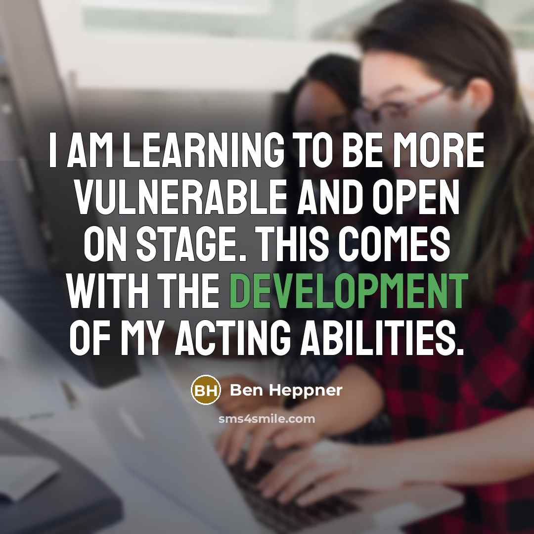“I am learning to be more vulnerable and open on stage. This comes with the development of my acting abilities.” quote by Ben Heppner