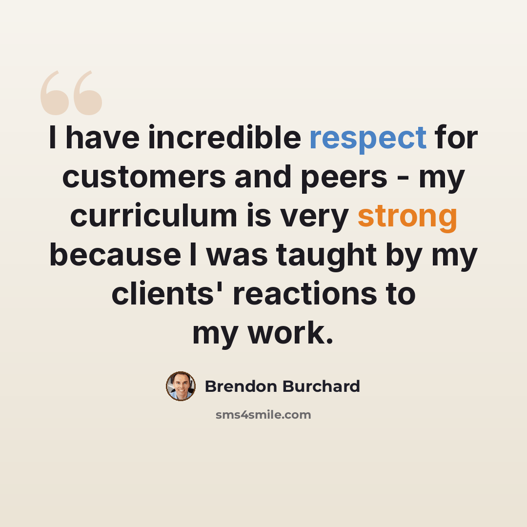 “I have incredible respect for customers and peers - my curriculum is very strong because I was taught by my clients' reactions to my work.” quote by Brendon Burchard