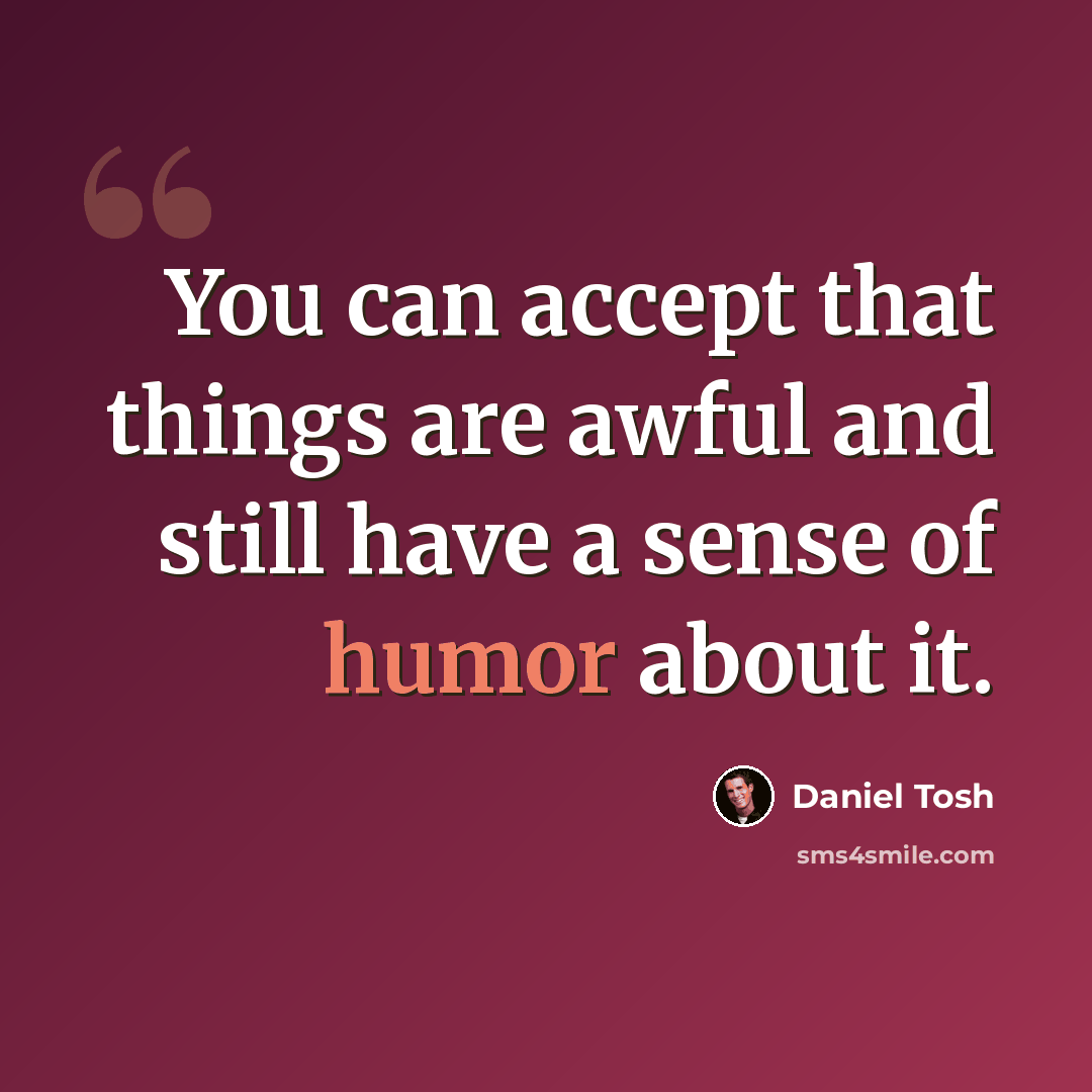 “You can accept that things are awful and still have a sense of humor about it.” quote by Daniel Tosh