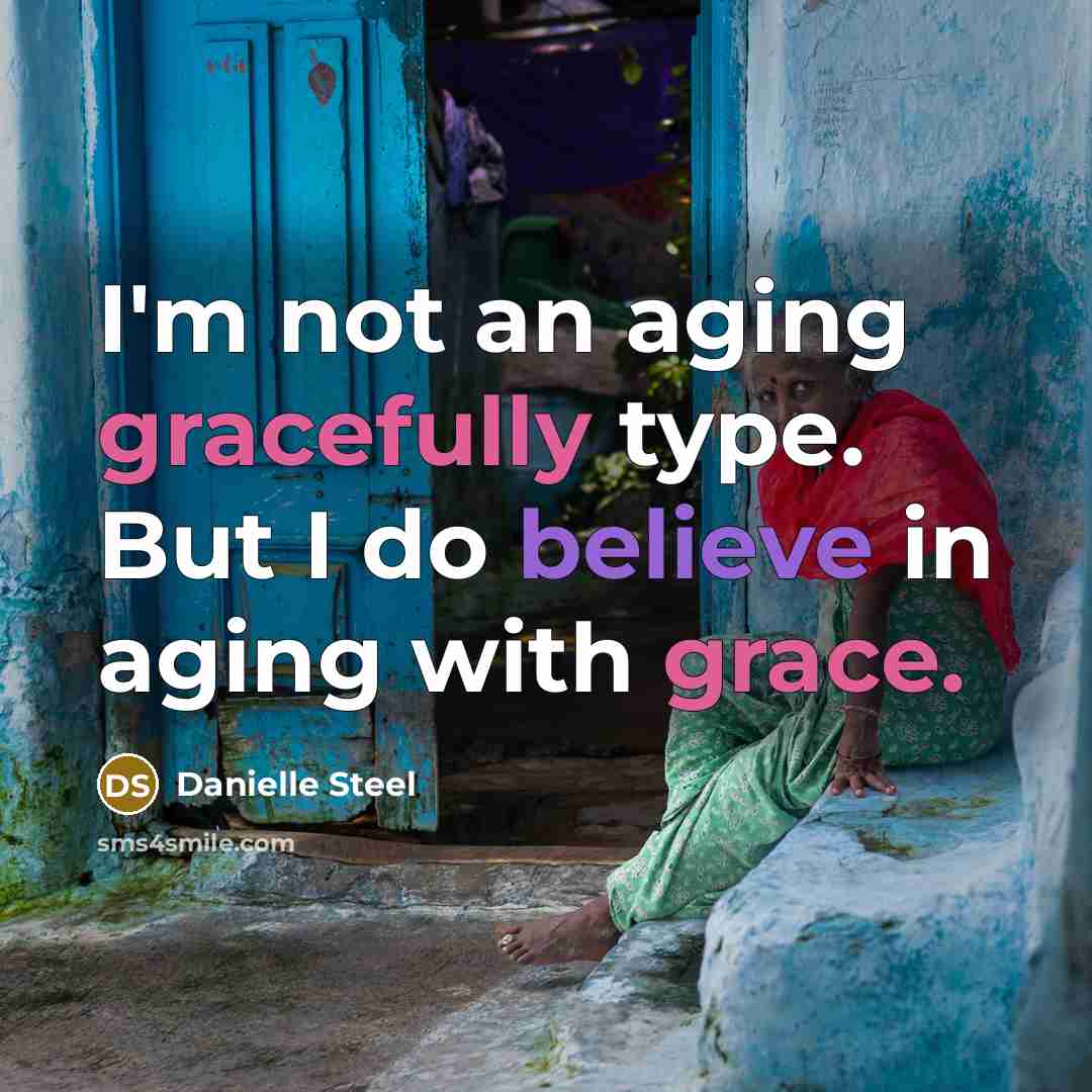 “I'm not an aging gracefully type. But I do believe in aging with grace.” quote by Danielle Steel