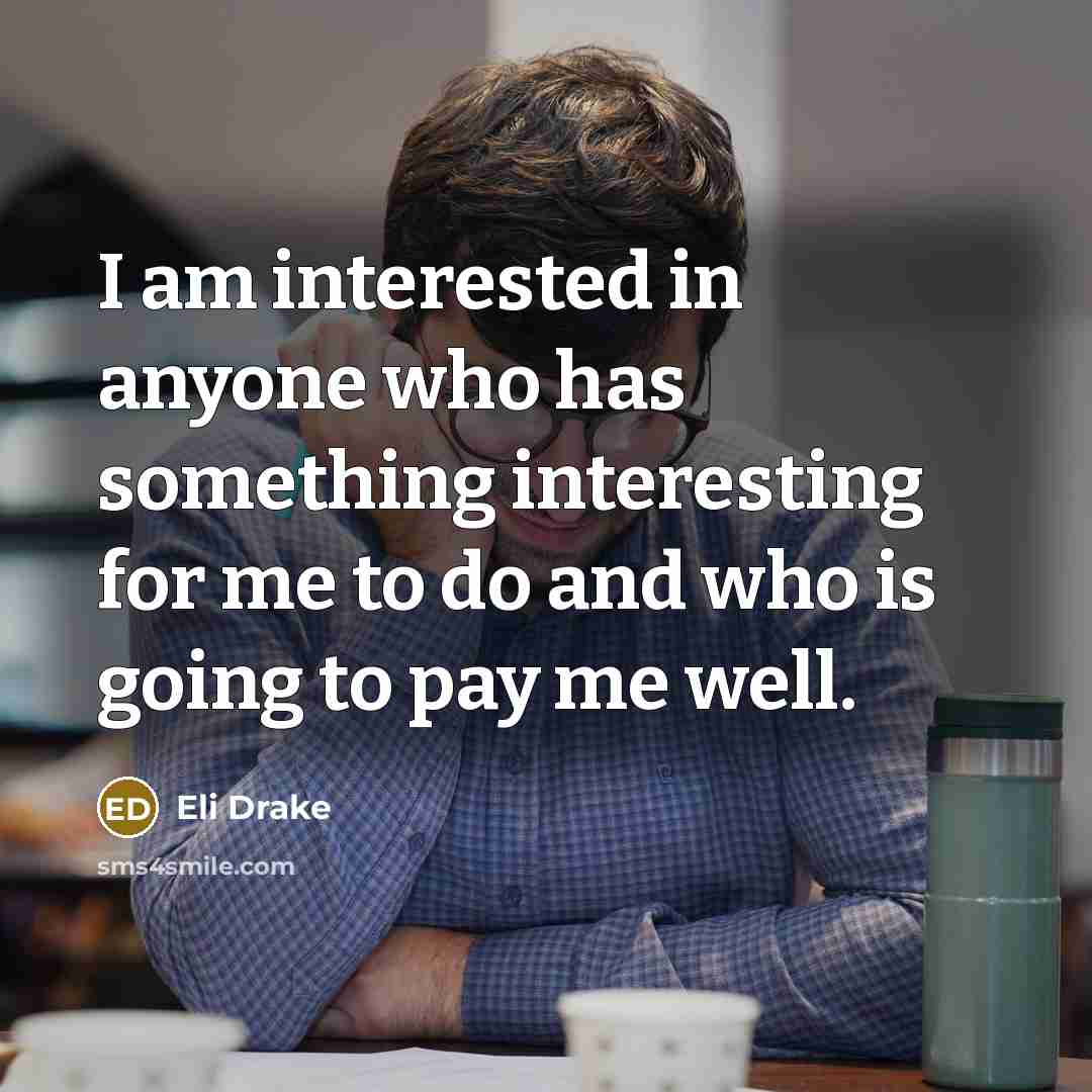 “I am interested in anyone who has something interesting for me to do and who is going to pay me well.” quote by Eli Drake