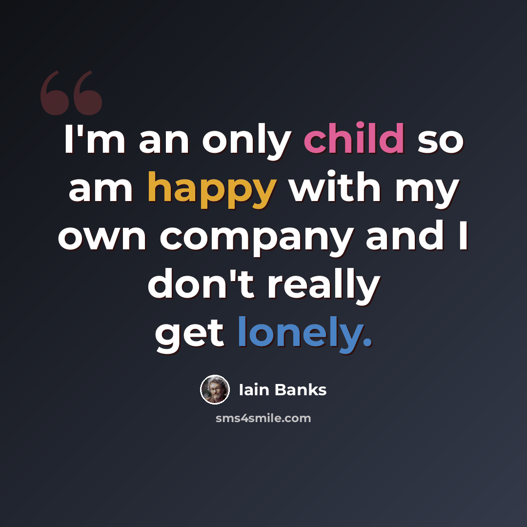 “I'm an only child so am happy with my own company and I don't really get lonely.” quote by Iain Banks