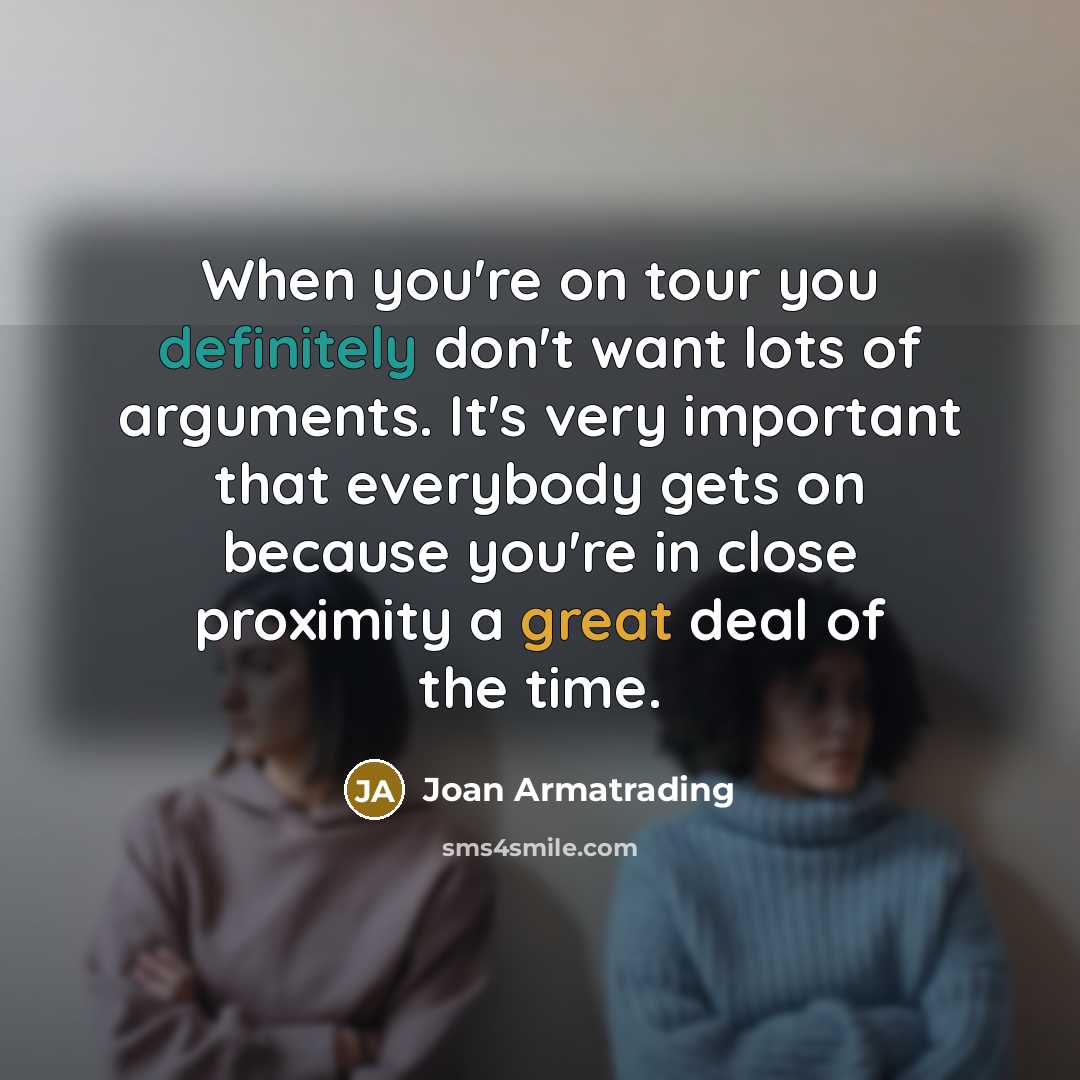 “When you're on tour you definitely don't want lots of arguments. It's very important that everybody gets on because you're in close proximity a great deal of the time.” quote by Joan Armatrading