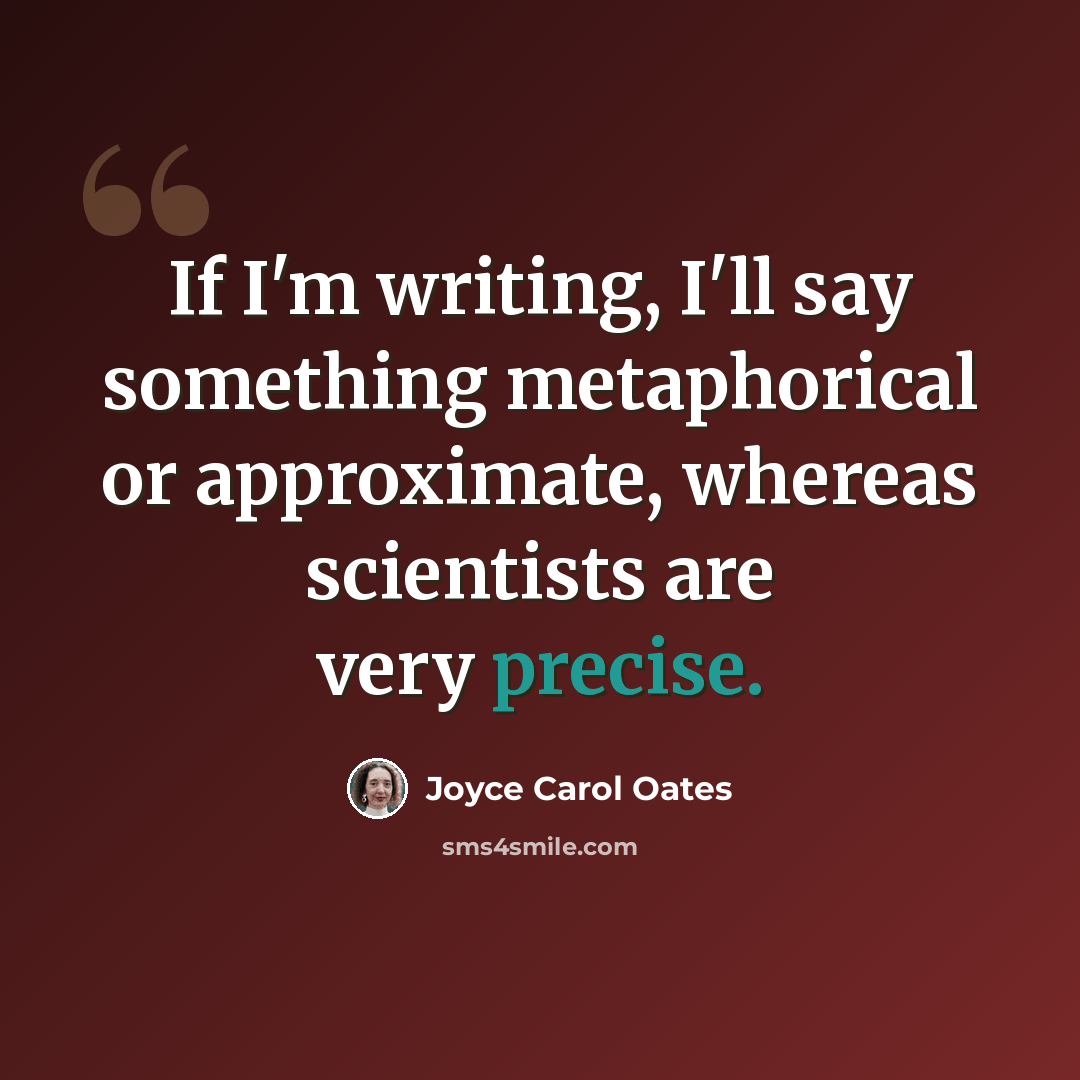 “If I'm writing, I'll say something metaphorical or approximate, whereas scientists are very precise.” quote by Joyce Carol Oates
