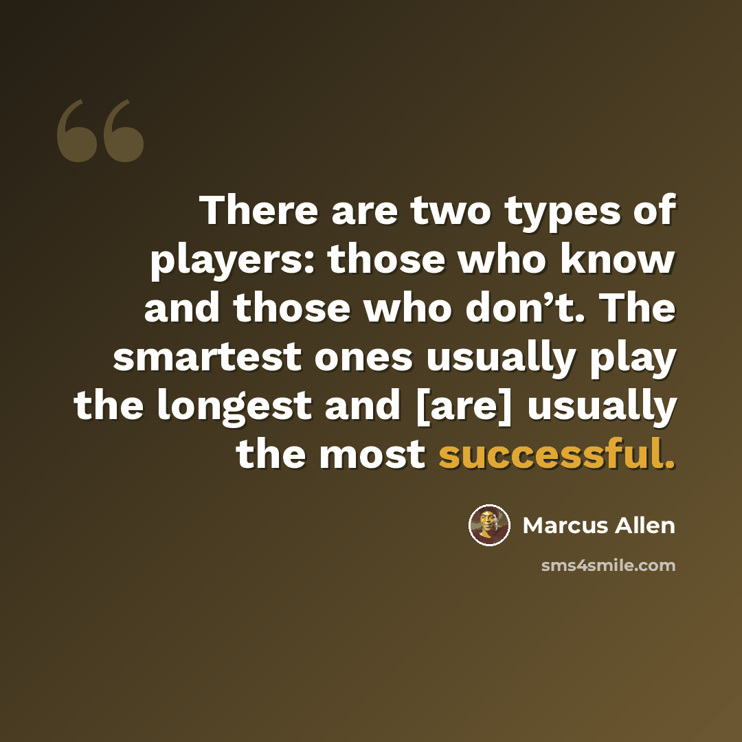 “There are two types of players: those who know and those who don’t. The smartest ones usually play the longest and [are] usually the most successful.” quote by Marcus Allen