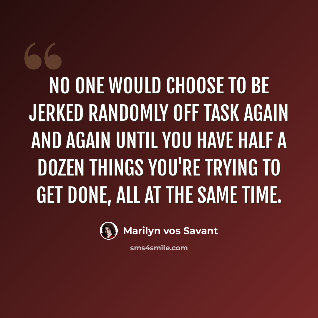“No one would choose to be jerked randomly off task again and again until you have half a dozen things you're trying to get done, all at the same time.” quote by Marilyn vos Savant