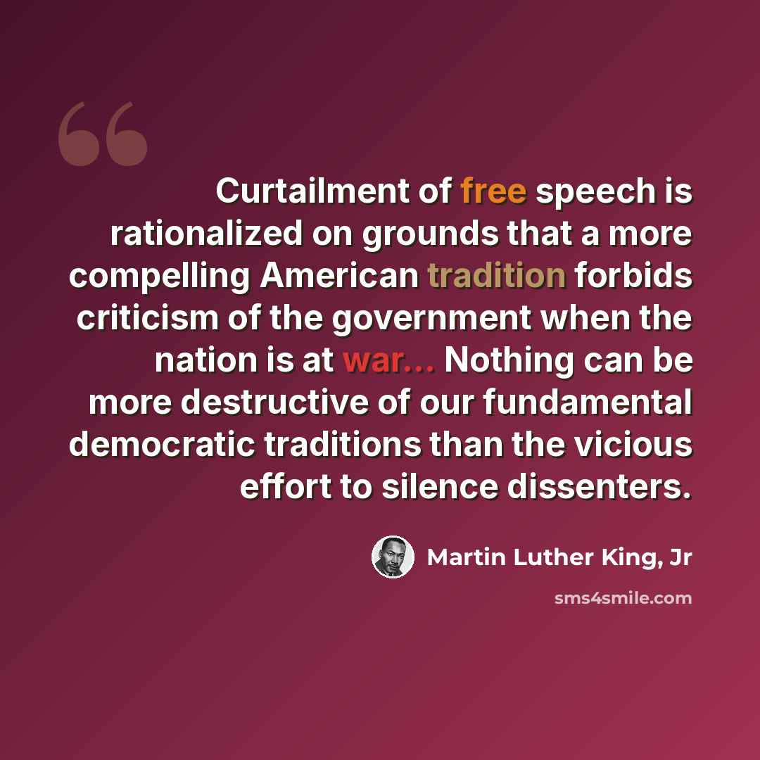 “Curtailment of free speech is rationalized on grounds that a more compelling American tradition forbids criticism of the government when the nation is at war... Nothing can be more destructive of our fundamental democratic traditions than the vicious effort to silence dissenters.” quote by Martin Luther King, Jr