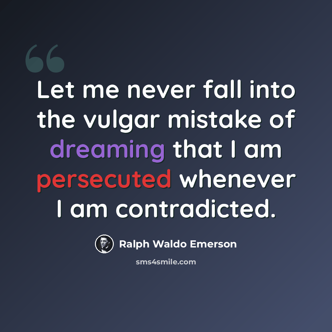 “Let me never fall into the vulgar mistake of dreaming that I am persecuted whenever I am contradicted.” quote by Ralph Waldo Emerson