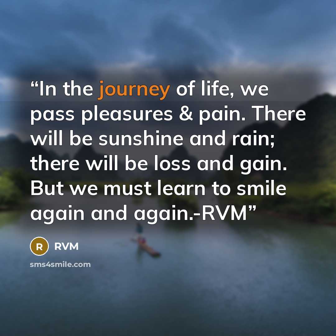 “In the journey of life, we pass pleasures & pain. There will be sunshine and rain; there will be loss and gain. But we must learn to smile again and again.-RVM” quote by RVM