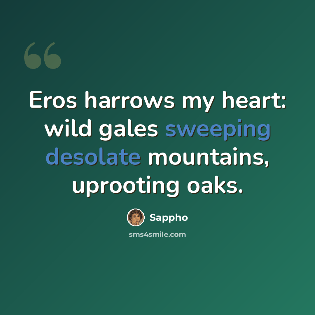 “Eros harrows my heart: wild gales sweeping desolate mountains, uprooting oaks.” quote by Sappho