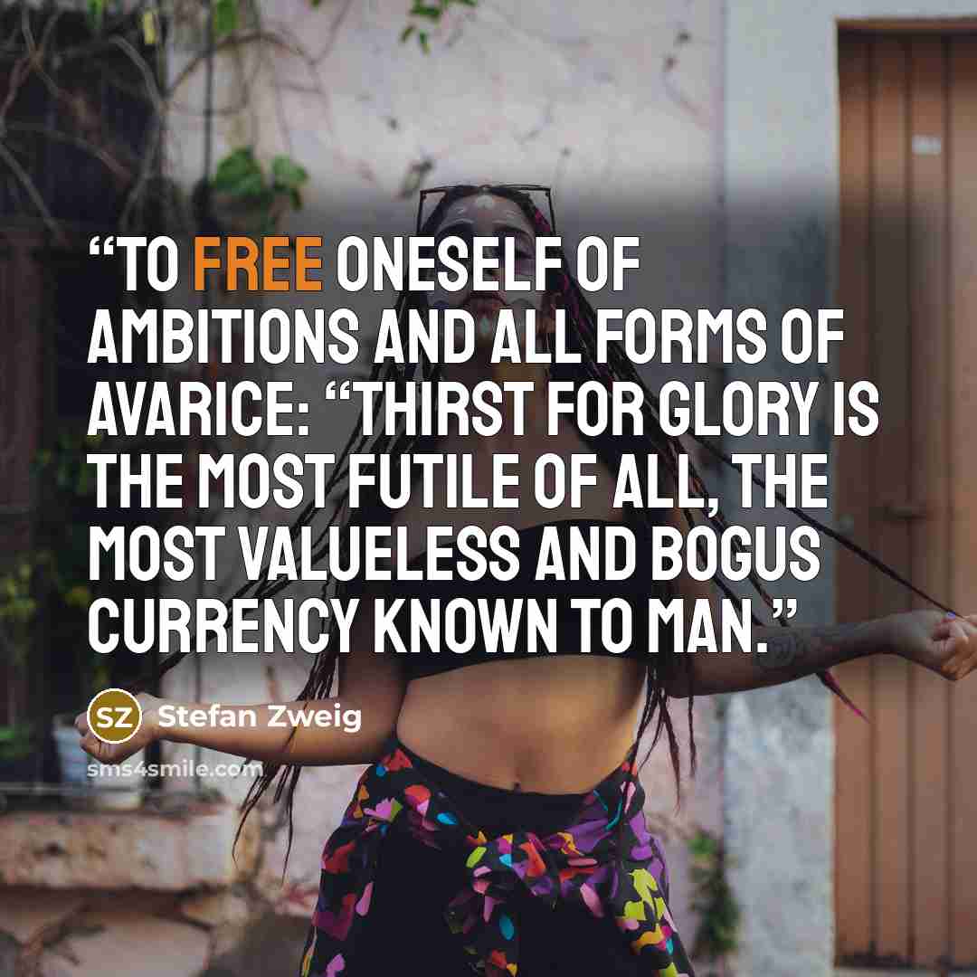 “To free oneself of ambitions and all forms of avarice: “Thirst for glory is the most futile of all, the most valueless and bogus currency known to man.” quote by Stefan Zweig