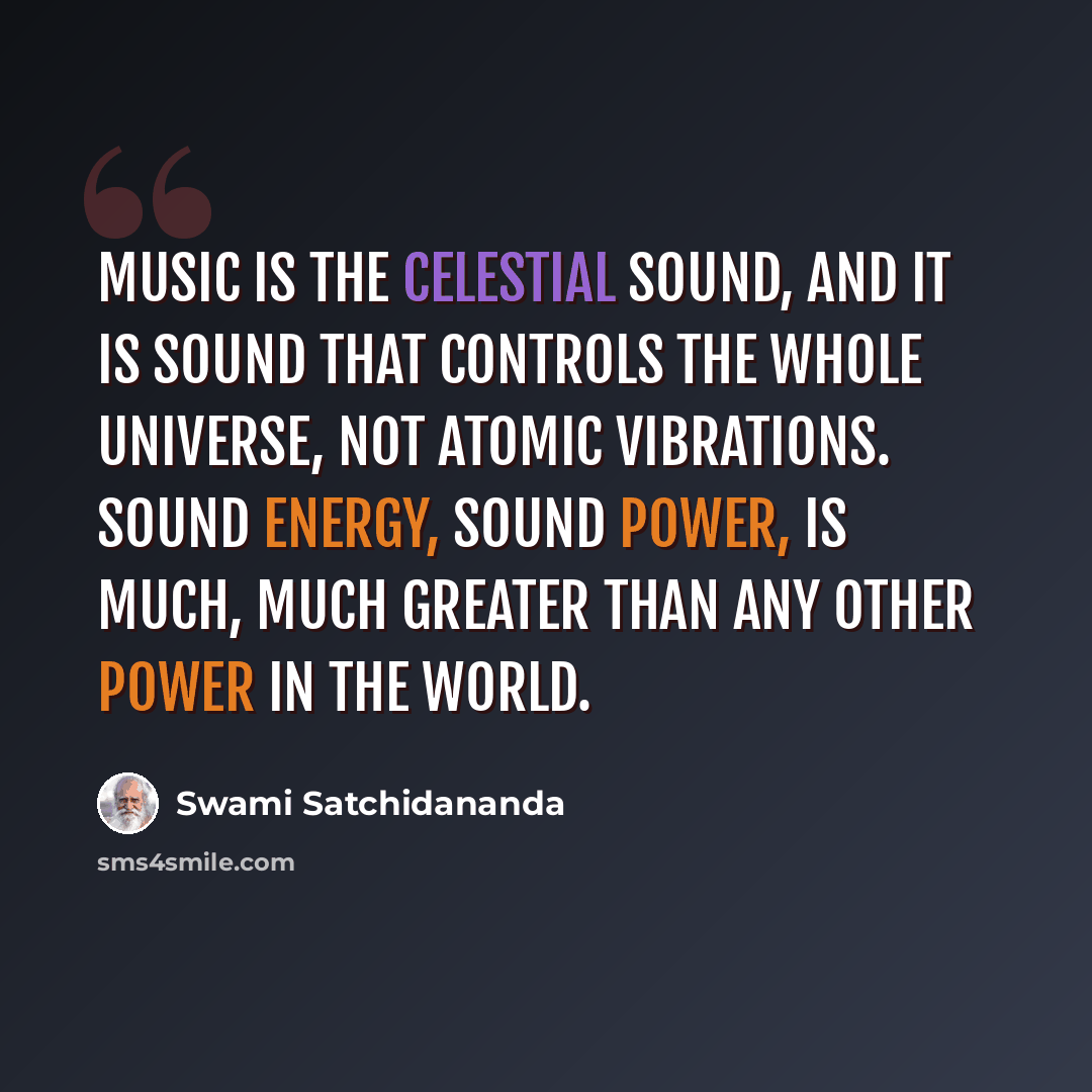 “Music is the celestial sound, and it is sound that controls the whole universe, not atomic vibrations. Sound energy, sound power, is much, much greater than any other power in the world.” quote by Swami Satchidananda