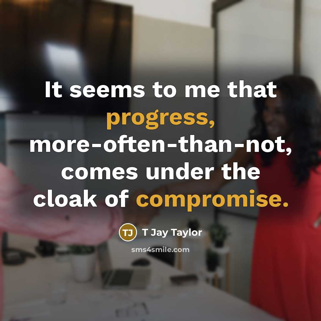“It seems to me that progress, more-often-than-not, comes under the cloak of compromise.” quote by T Jay Taylor