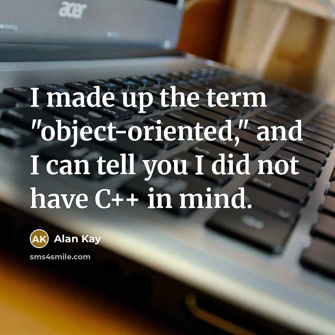 “I made up the term "object-oriented," and I can tell you I did not have C++ in mind.” quote by Alan Kay