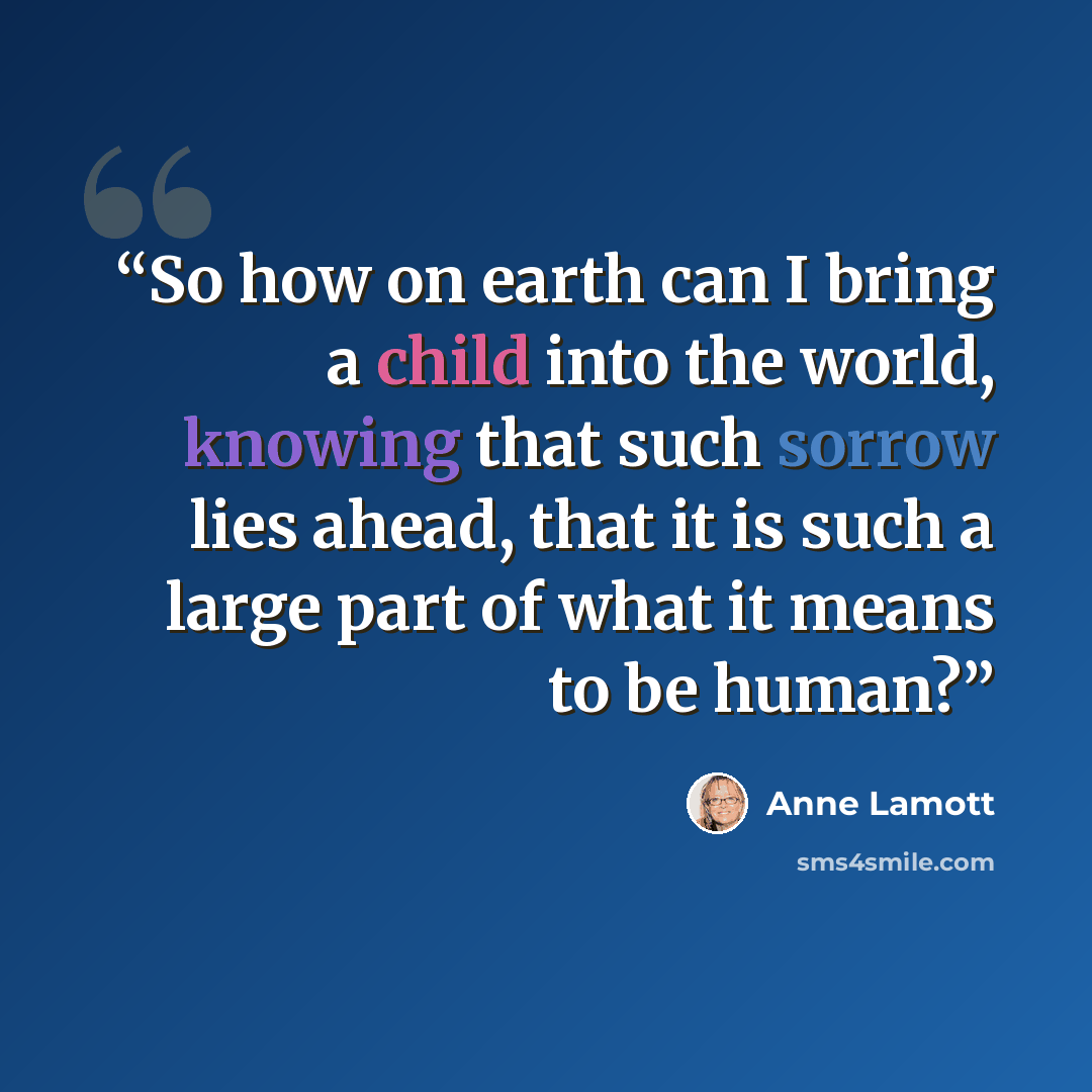 “So how on earth can I bring a child into the world, knowing that such sorrow lies ahead, that it is such a large part of what it means to be human?” quote by Anne Lamott