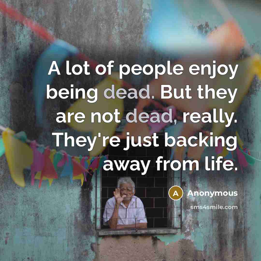 “A lot of people enjoy being dead. But they are not dead, really. They're just backing away from life.” quote by Anonymous