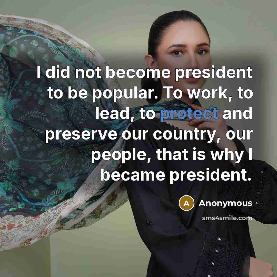 “I did not become president to be popular. To work, to lead, to protect and preserve our country, our people, that is why I became president.” quote by Anonymous