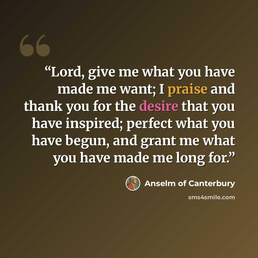 “Lord, give me what you have made me want; I praise and thank you for the desire that you have inspired; perfect what you have begun, and grant me what you have made me long for.” quote by Anselm of Canterbury