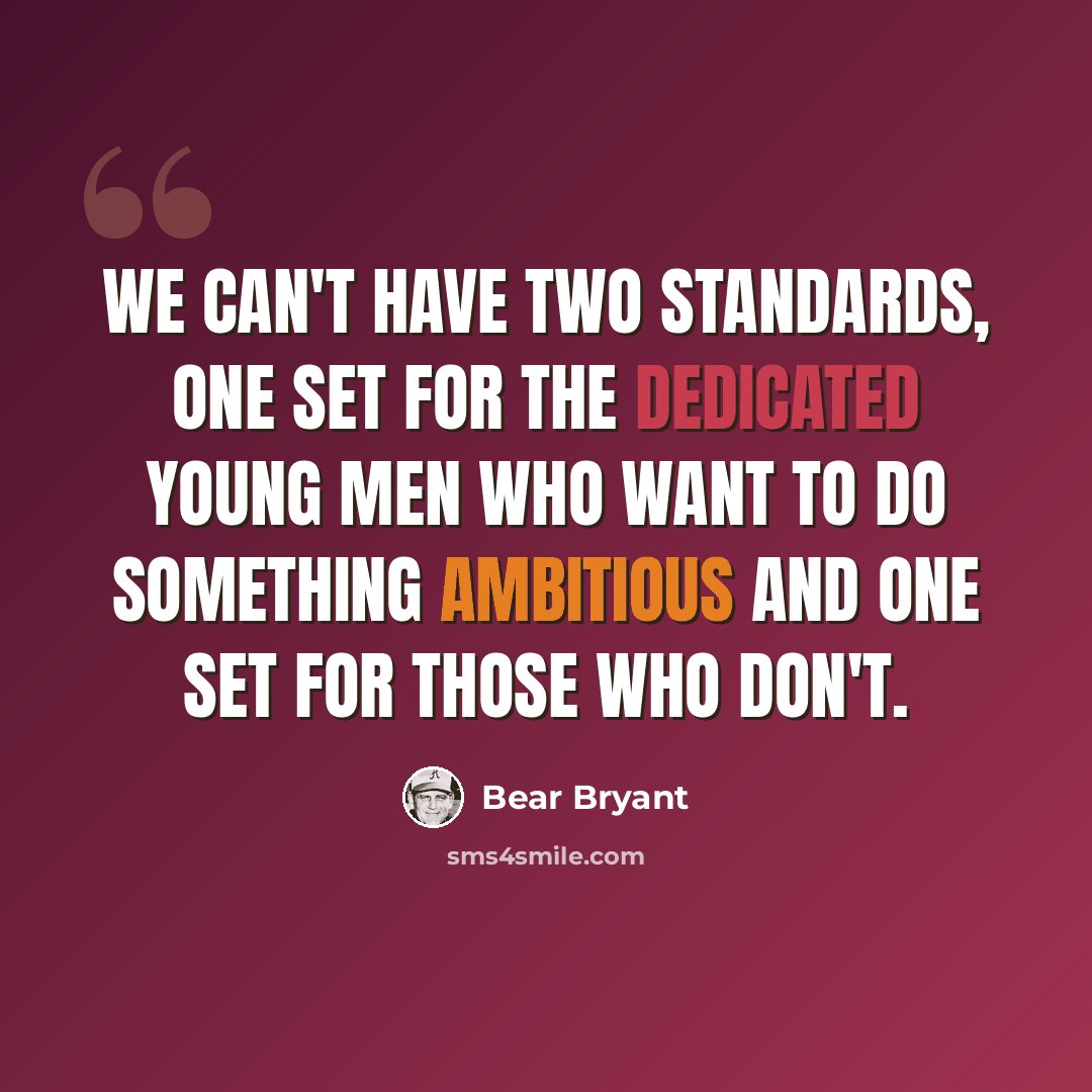 “We can't have two standards, one set for the dedicated young men who want to do something ambitious and one set for those who don't.” quote by Bear Bryant